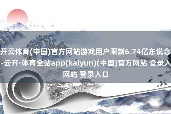 开云体育(中国)官方网站游戏用户限制6.74亿东说念主-云开·体育全站app(kaiyun)(中国)官方网站 登录入口