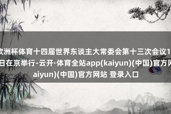 欧洲杯体育十四届世界东谈主大常委会第十三次会议12月21日至25日在京举行-云开·体育全站app(kaiyun)(中国)官方网站 登录入口