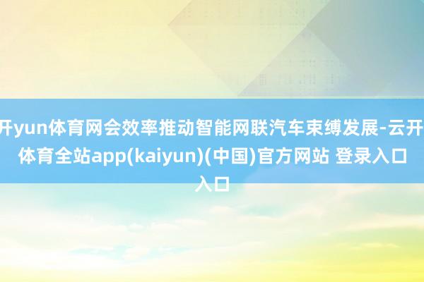 开yun体育网会效率推动智能网联汽车束缚发展-云开·体育全站app(kaiyun)(中国)官方网站 登录入口