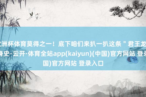 欧洲杯体育莫得之一！底下咱们来扒一扒这条＂君王龙＂的屈身史-云开·体育全站app(kaiyun)(中国)官方网站 登录入口