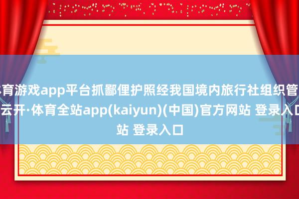 体育游戏app平台抓鄙俚护照经我国境内旅行社组织管待-云开·体育全站app(kaiyun)(中国)官方网站 登录入口