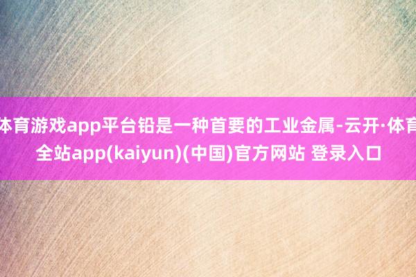 体育游戏app平台铅是一种首要的工业金属-云开·体育全站app(kaiyun)(中国)官方网站 登录入口