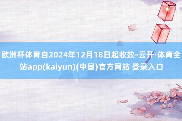 欧洲杯体育自2024年12月18日起收效-云开·体育全站app(kaiyun)(中国)官方网站 登录入口