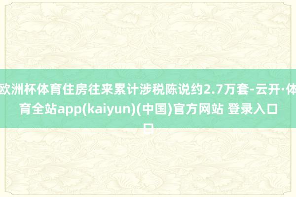 欧洲杯体育住房往来累计涉税陈说约2.7万套-云开·体育全站app(kaiyun)(中国)官方网站 登录入口