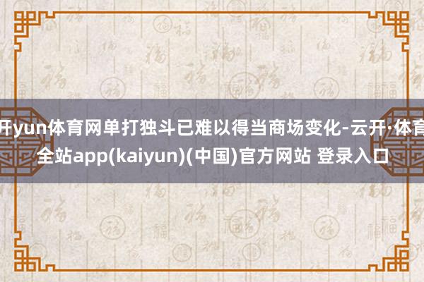 开yun体育网单打独斗已难以得当商场变化-云开·体育全站app(kaiyun)(中国)官方网站 登录入口