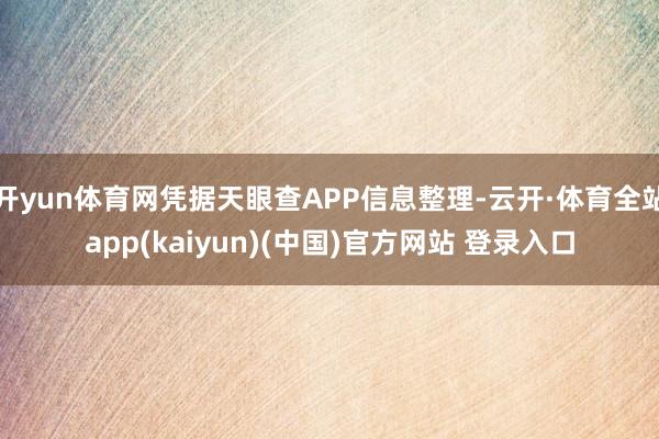 开yun体育网凭据天眼查APP信息整理-云开·体育全站app(kaiyun)(中国)官方网站 登录入口