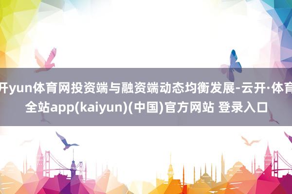 开yun体育网投资端与融资端动态均衡发展-云开·体育全站app(kaiyun)(中国)官方网站 登录入口