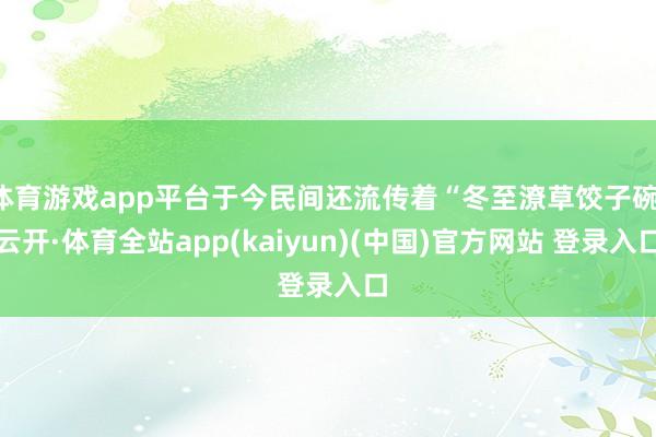体育游戏app平台于今民间还流传着“冬至潦草饺子碗-云开·体育全站app(kaiyun)(中国)官方网站 登录入口