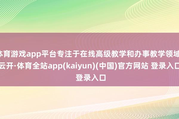 体育游戏app平台专注于在线高级教学和办事教学领域-云开·体育全站app(kaiyun)(中国)官方网站 登录入口