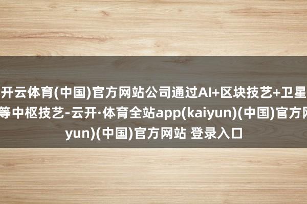 开云体育(中国)官方网站公司通过AI+区块技艺+卫星通讯+大数据等中枢技艺-云开·体育全站app(kaiyun)(中国)官方网站 登录入口