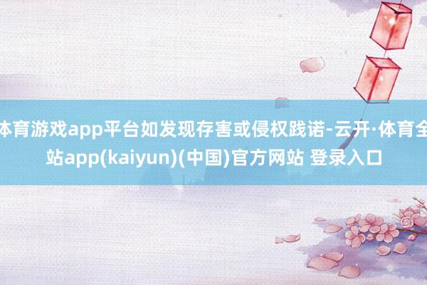 体育游戏app平台如发现存害或侵权践诺-云开·体育全站app(kaiyun)(中国)官方网站 登录入口