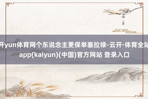 开yun体育网个东说念主更保举塞拉绿-云开·体育全站app(kaiyun)(中国)官方网站 登录入口