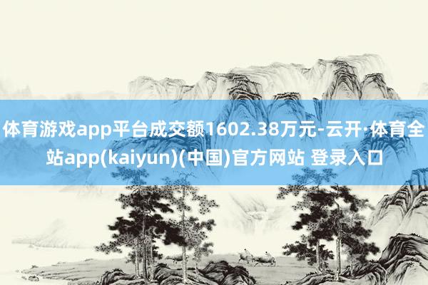 体育游戏app平台成交额1602.38万元-云开·体育全站app(kaiyun)(中国)官方网站 登录入口
