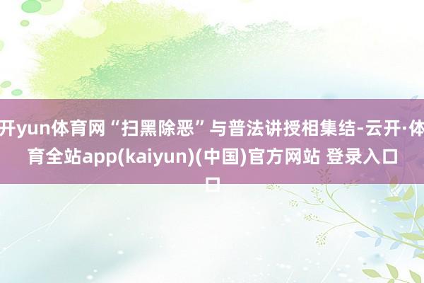 开yun体育网“扫黑除恶”与普法讲授相集结-云开·体育全站app(kaiyun)(中国)官方网站 登录入口