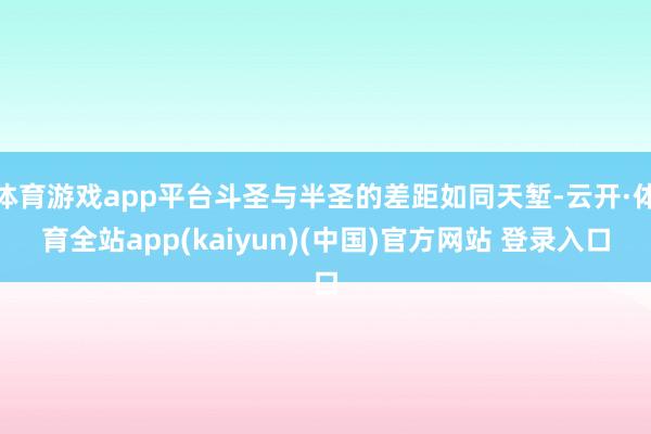 体育游戏app平台斗圣与半圣的差距如同天堑-云开·体育全站app(kaiyun)(中国)官方网站 登录入口