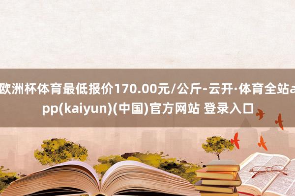 欧洲杯体育最低报价170.00元/公斤-云开·体育全站app(kaiyun)(中国)官方网站 登录入口
