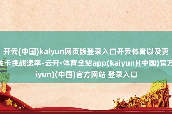 开云(中国)kaiyun网页版登录入口开云体育以及更多的逐日勤恳关卡挑战速率-云开·体育全站app(kaiyun)(中国)官方网站 登录入口