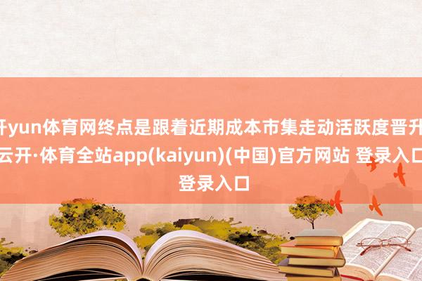 开yun体育网终点是跟着近期成本市集走动活跃度晋升-云开·体育全站app(kaiyun)(中国)官方网站 登录入口