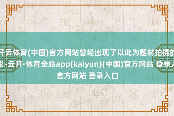 开云体育(中国)官方网站曾经出现了以此为题材拍摄的电影-云开·体育全站app(kaiyun)(中国)官方网站 登录入口