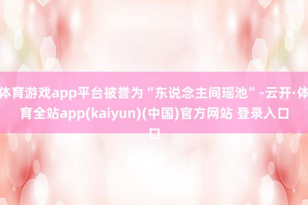 体育游戏app平台被誉为“东说念主间瑶池”-云开·体育全站app(kaiyun)(中国)官方网站 登录入口