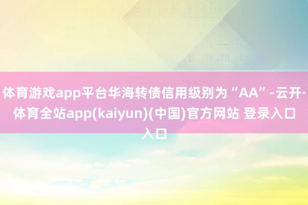 体育游戏app平台华海转债信用级别为“AA”-云开·体育全站app(kaiyun)(中国)官方网站 登录入口