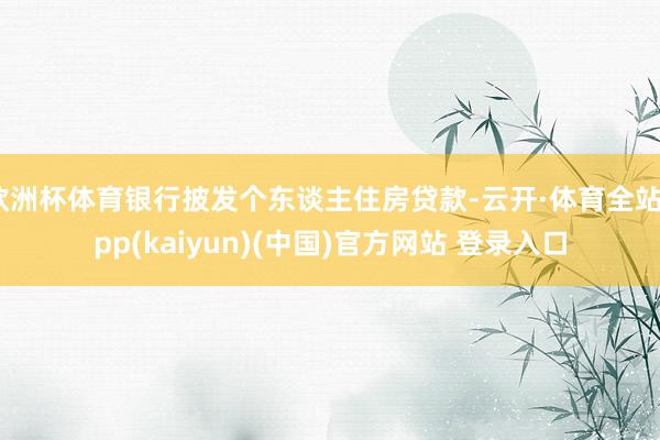 欧洲杯体育银行披发个东谈主住房贷款-云开·体育全站app(kaiyun)(中国)官方网站 登录入口