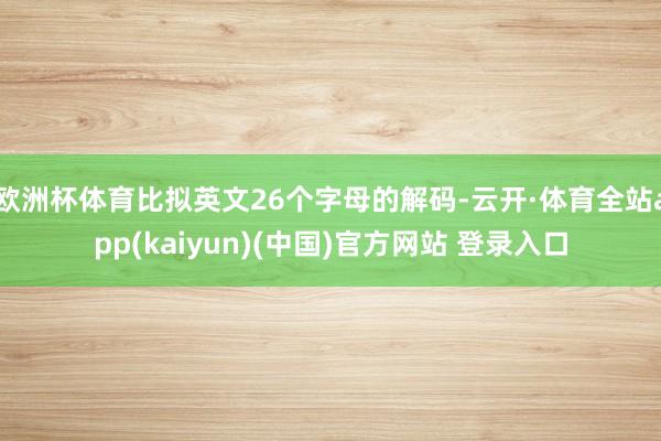 欧洲杯体育比拟英文26个字母的解码-云开·体育全站app(kaiyun)(中国)官方网站 登录入口