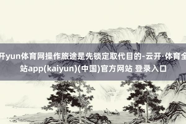 开yun体育网操作旅途是先锁定取代目的-云开·体育全站app(kaiyun)(中国)官方网站 登录入口