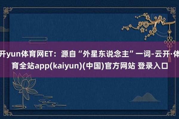 开yun体育网ET：源自“外星东说念主”一词-云开·体育全站app(kaiyun)(中国)官方网站 登录入口