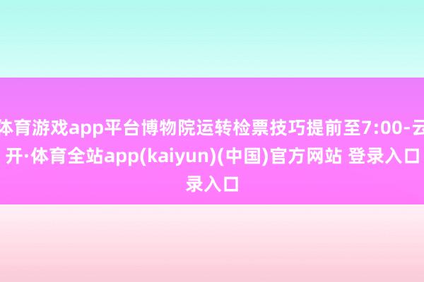 体育游戏app平台博物院运转检票技巧提前至7:00-云开·体育全站app(kaiyun)(中国)官方网站 登录入口