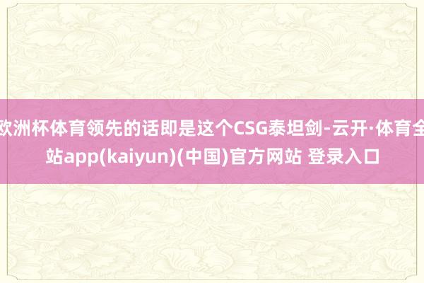 欧洲杯体育领先的话即是这个CSG泰坦剑-云开·体育全站app(kaiyun)(中国)官方网站 登录入口