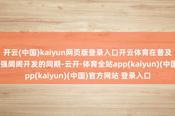 开云(中国)kaiyun网页版登录入口开云体育在普及公司中枢竞争力、加强阛阓开发的同期-云开·体育全站app(kaiyun)(中国)官方网站 登录入口