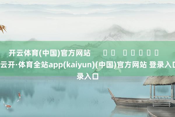 开云体育(中国)官方网站      		  					  -云开·体育全站app(kaiyun)(中国)官方网站 登录入口