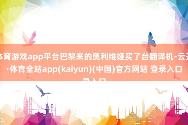 体育游戏app平台巴黎来的奥利维娅买了台翻译机-云开·体育全站app(kaiyun)(中国)官方网站 登录入口