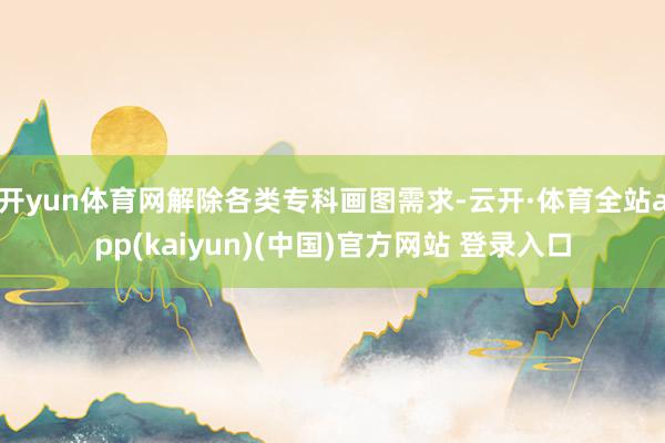 开yun体育网解除各类专科画图需求-云开·体育全站app(kaiyun)(中国)官方网站 登录入口