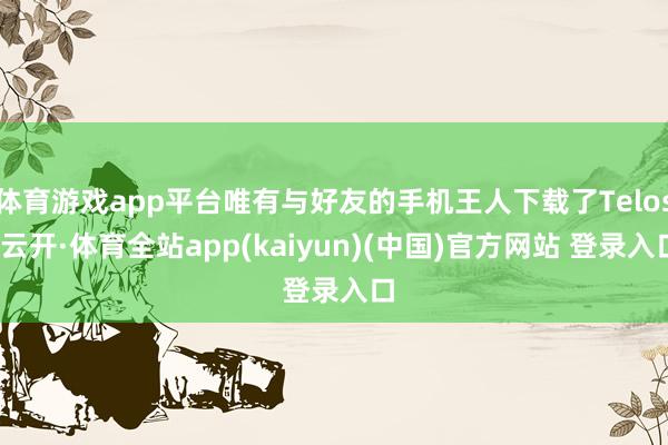 体育游戏app平台唯有与好友的手机王人下载了Telos-云开·体育全站app(kaiyun)(中国)官方网站 登录入口
