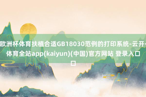 欧洲杯体育扶植合适GB18030范例的打印系统-云开·体育全站app(kaiyun)(中国)官方网站 登录入口