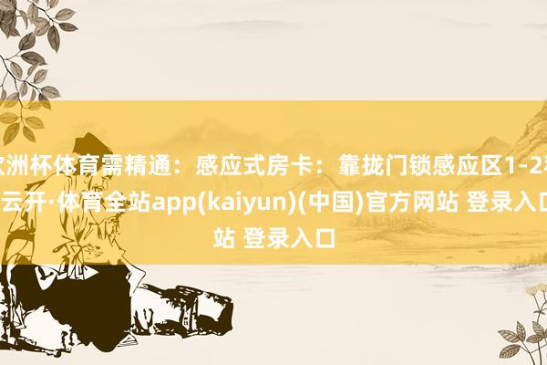 欧洲杯体育需精通：感应式房卡：靠拢门锁感应区1-2秒-云开·体育全站app(kaiyun)(中国)官方网站 登录入口