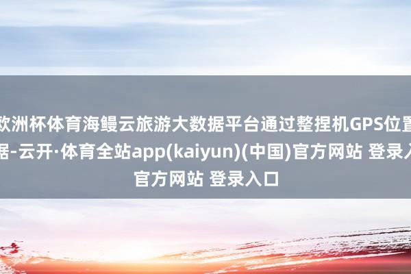 欧洲杯体育海鳗云旅游大数据平台通过整捏机GPS位置数据-云开·体育全站app(kaiyun)(中国)官方网站 登录入口