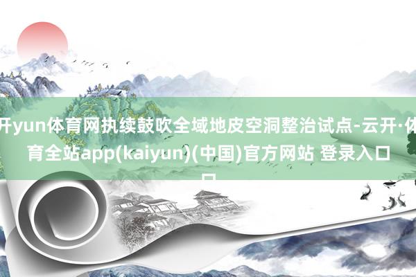 开yun体育网执续鼓吹全域地皮空洞整治试点-云开·体育全站app(kaiyun)(中国)官方网站 登录入口
