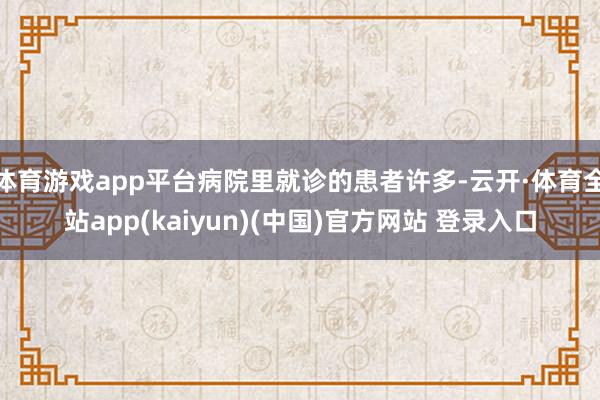 体育游戏app平台病院里就诊的患者许多-云开·体育全站app(kaiyun)(中国)官方网站 登录入口