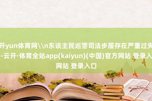 开yun体育网\n东谈主民巡警司法步履存在严重过失的-云开·体育全站app(kaiyun)(中国)官方网站 登录入口