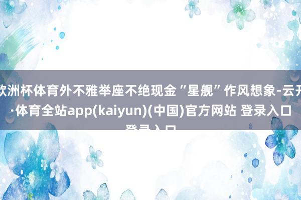 欧洲杯体育外不雅举座不绝现金“星舰”作风想象-云开·体育全站app(kaiyun)(中国)官方网站 登录入口