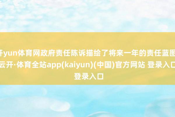 开yun体育网政府责任陈诉描绘了将来一年的责任蓝图-云开·体育全站app(kaiyun)(中国)官方网站 登录入口