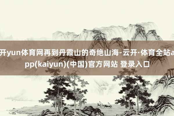 开yun体育网再到丹霞山的奇绝山海-云开·体育全站app(kaiyun)(中国)官方网站 登录入口
