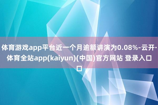 体育游戏app平台近一个月逾额讲演为0.08%-云开·体育全站app(kaiyun)(中国)官方网站 登录入口