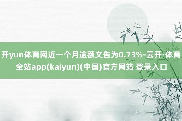 开yun体育网近一个月逾额文告为0.73%-云开·体育全站app(kaiyun)(中国)官方网站 登录入口