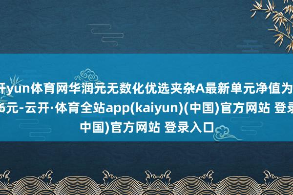 开yun体育网华润元无数化优选夹杂A最新单元净值为1.4096元-云开·体育全站app(kaiyun)(中国)官方网站 登录入口