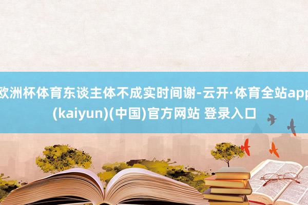 欧洲杯体育东谈主体不成实时间谢-云开·体育全站app(kaiyun)(中国)官方网站 登录入口
