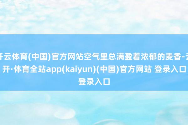 开云体育(中国)官方网站空气里总满盈着浓郁的麦香-云开·体育全站app(kaiyun)(中国)官方网站 登录入口